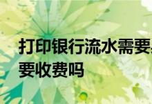 打印银行流水需要身份证么 打印银行流水需要收费吗