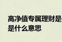 高净值专属理财是什么意思 理财高净值专属是什么意思
