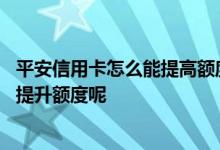 平安信用卡怎么能提高额度 平安信用卡使用中额度不够怎么提升额度呢