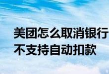 美团怎么取消银行卡自动扣款 美团该银行卡不支持自动扣款