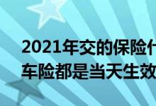 2021年交的保险什么时候生效 2021现在的车险都是当天生效吗