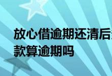 放心借逾期还清后多久能用 放心借第二天还款算逾期吗