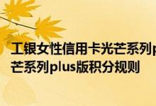 工银女性信用卡光芒系列plus版费用说明 工银女性信用卡光芒系列plus版积分规则