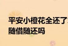平安小橙花全还了才可以借嘛 平安小橙花是随借随还吗