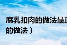 腐乳扣肉的做法最正宗的做法窍门（腐乳扣肉的做法）