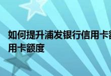 如何提升浦发银行信用卡额度 怎么才能永久提升浦发银行信用卡额度