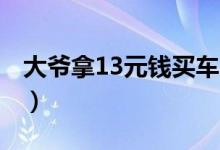 大爷拿13元钱买车（12 98万车误写12 98元）