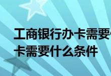 工商银行办卡需要什么条件广东 工商银行办卡需要什么条件 