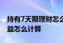 持有7天期理财怎么算收益 7天持有期理财收益怎么计算