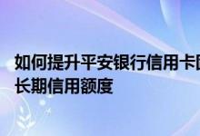 如何提升平安银行信用卡固定额度 怎么提高平安银行信用卡长期信用额度