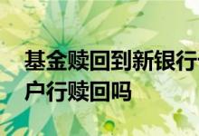 基金赎回到新银行卡 银行买的基金只能在开户行赎回吗