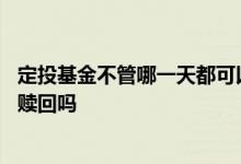 定投基金不管哪一天都可以赎回吗 定投基金可以随时暂停和赎回吗