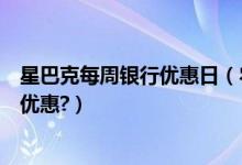星巴克每周银行优惠日（农业银行信用卡星巴克是哪一天有优惠?）