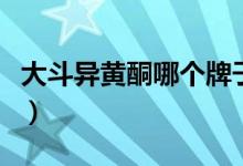 大斗异黄酮哪个牌子好（大豆异黄酮价格多少）