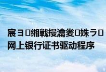 宸ヨ缃戦摱瀹夎姝ラ 工商银行：如何分步安装工行个人网上银行证书驱动程序