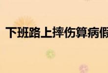 下班路上摔伤算病假 下班路上摔伤算工伤吗