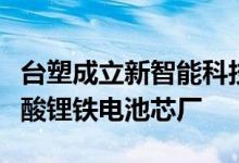 台塑成立新智能科技公司并规划2.1GWh的磷酸锂铁电池芯厂