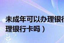 未成年可以办理银行收款码吗（未成年可以办理银行卡吗）