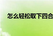怎么轻松取下四合扣（怎么轻松剥板栗）