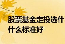 股票基金定投选什么标准好 股票基金定投选什么标准好