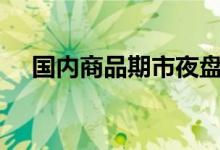 国内商品期市夜盘多数低开沪锡跌超5%