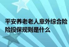平安养老老人意外综合险 平安安联不倒翁中老年人意外骨折险投保规则是什么