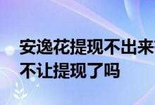 安逸花提现不出来有其他办法吗 安逸花现在不让提现了吗