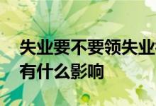 失业要不要领失业补助金 领取失业金对以后有什么影响 