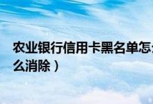农业银行信用卡黑名单怎么出来（农业银行信用卡黑名单怎么消除）