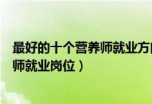 最好的十个营养师就业方向（营养师可以从事哪些工作营养师就业岗位）