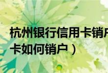 杭州银行信用卡销户怎么办理（杭州银行信用卡如何销户）