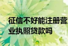 征信不好能注册营业执照吗 征信不好能用营业执照贷款吗
