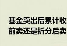 基金卖出后累计收益为什么会变少 基金折分前卖还是折分后卖