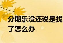 分期乐没还说是找家里去 分期乐找到家里来了怎么办