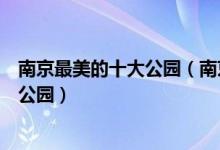 南京最美的十大公园（南京哪个公园风景最美南京最漂亮的公园）