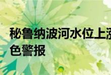 秘鲁纳波河水位上涨国家气象和水文局发布橙色警报