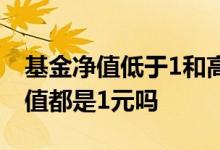 基金净值低于1和高于1的区别 基金首发的净值都是1元吗