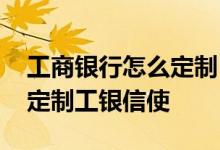 工商银行怎么定制 工商银行：手机银行如何定制工银信使