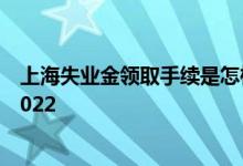 上海失业金领取手续是怎样的 上海失业金领取条件及标准2022 