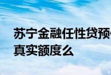 苏宁金融任性贷预估额度 任性贷预估额度是真实额度么