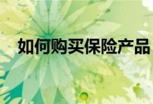 如何购买保险产品，选择哪个保险公司好