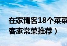 在家请客18个菜菜单（在家请客吃饭菜谱待客家常菜推荐）