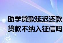 助学贷款延迟还款会不会纳入个人征信 助学贷款不纳入征信吗