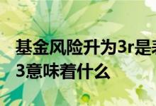 基金风险升为3r是表示什么 基金风险调整为r3意味着什么