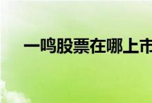一鸣股票在哪上市 一鸣股票代码是多少