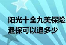 阳光十全九美保险退保能退多少钱 阳光保险退保可以退多少