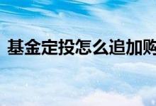 基金定投怎么追加购买 基金定投追加怎么算