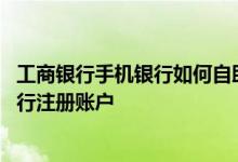 工商银行手机银行如何自助注册 工商银行：如何添加手机银行注册账户