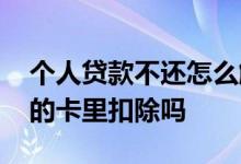 个人贷款不还怎么解决 老公贷款未还会从我的卡里扣除吗