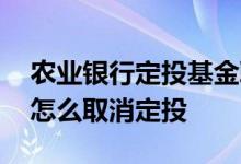 农业银行定投基金取消怎么办 农业银行基金怎么取消定投